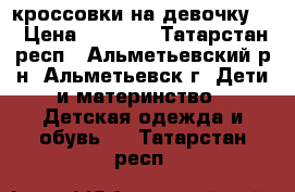 кроссовки на девочку . › Цена ­ 1 000 - Татарстан респ., Альметьевский р-н, Альметьевск г. Дети и материнство » Детская одежда и обувь   . Татарстан респ.